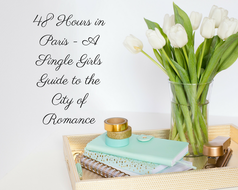 48 Hours in Paris - A Single Girls Guide to the City of Romance